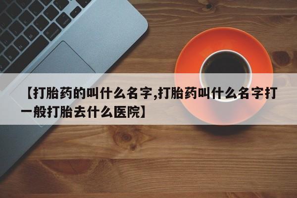 米非司酮片在线购买【打胎药的叫什么名字,打胎药叫什么名字打一般打胎去什么医院】