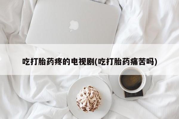 米非司酮片在线购买吃打胎药疼的电视剧(吃打胎药痛苦吗)