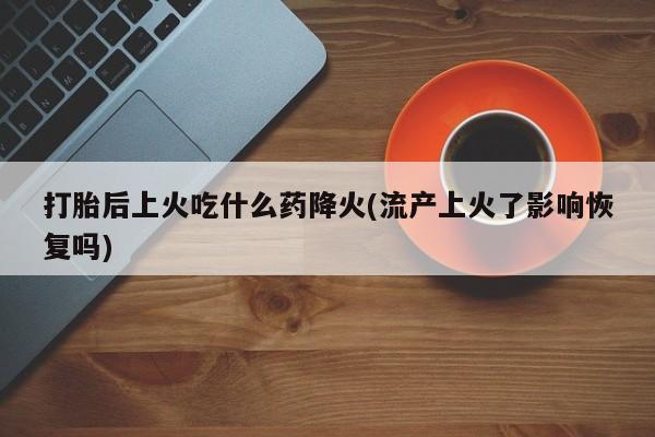 米非司酮片在线购买打胎后上火吃什么药降火(流产上火了影响恢复吗)