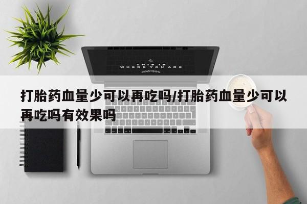 米非司酮片在线购买打胎药血量少可以再吃吗/打胎药血量少可以再吃吗有效果吗