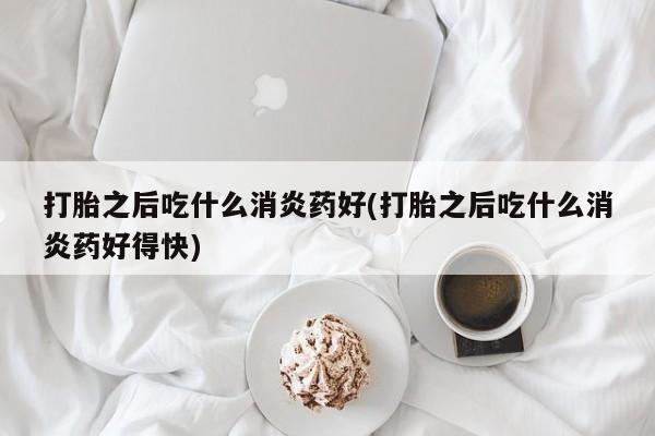 米非司酮片在线购买打胎之后吃什么消炎药好(打胎之后吃什么消炎药好得快)