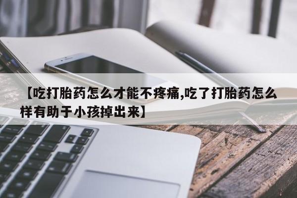 米非司酮片在线购买【吃打胎药怎么才能不疼痛,吃了打胎药怎么样有助于小孩掉出来】