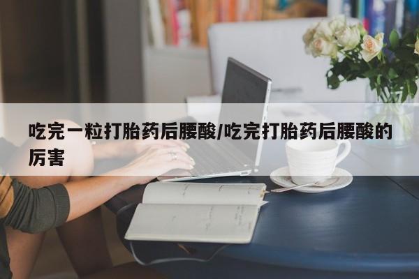 米非司酮片在线购买吃完一粒打胎药后腰酸/吃完打胎药后腰酸的厉害