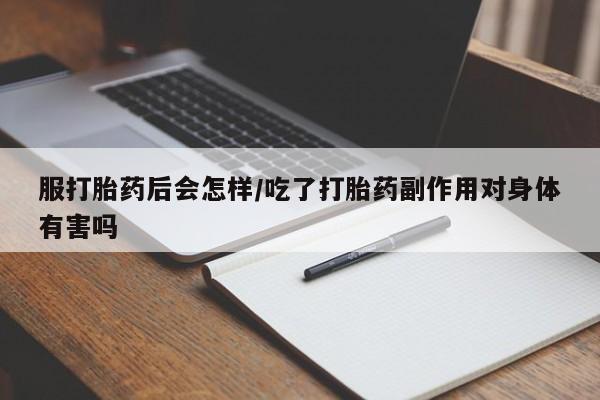米非司酮片在线购买服打胎药后会怎样/吃了打胎药副作用对身体有害吗