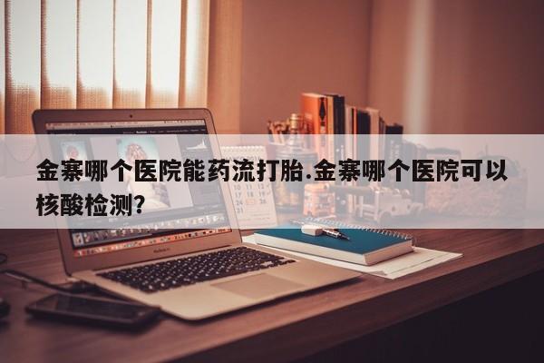 米非司酮片在线购买金寨哪个医院能药流打胎.金寨哪个医院可以核酸检测？