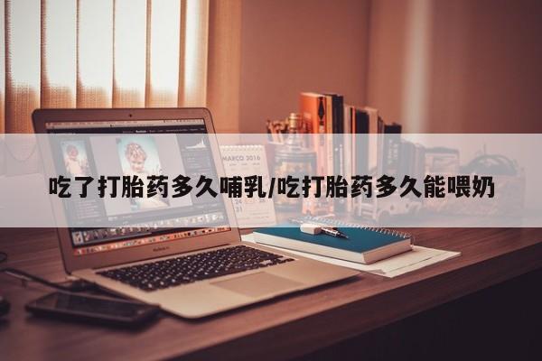 米非司酮片在线购买吃了打胎药多久哺乳/吃打胎药多久能喂奶