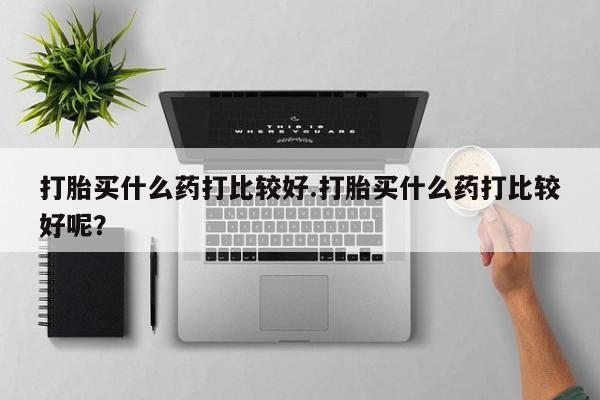 米非司酮片在线购买打胎买什么药打比较好.打胎买什么药打比较好呢？