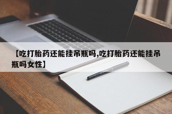 米非司酮片在线购买【吃打胎药还能挂吊瓶吗,吃打胎药还能挂吊瓶吗女性】