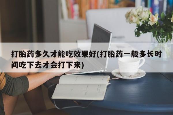 米非司酮片在线购买打胎药多久才能吃效果好(打胎药一般多长时间吃下去才会打下来)