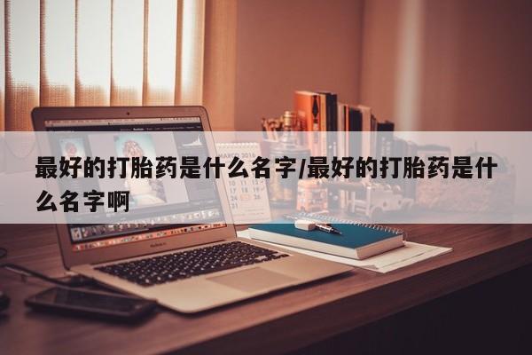米非司酮片在线购买最好的打胎药是什么名字/最好的打胎药是什么名字啊
