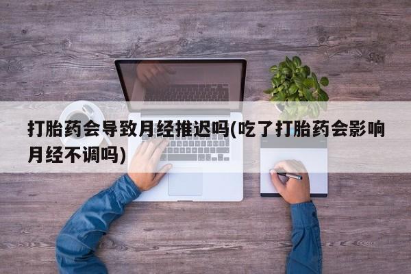 米非司酮片在线购买打胎药会导致月经推迟吗(吃了打胎药会影响月经不调吗)