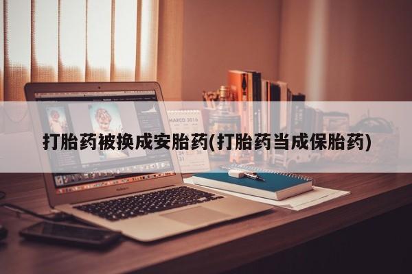 米非司酮片在线购买打胎药被换成安胎药(打胎药当成保胎药)