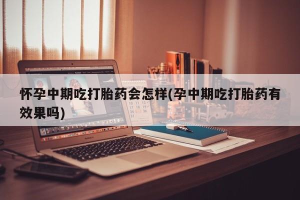 米非司酮片在线购买怀孕中期吃打胎药会怎样(孕中期吃打胎药有效果吗)