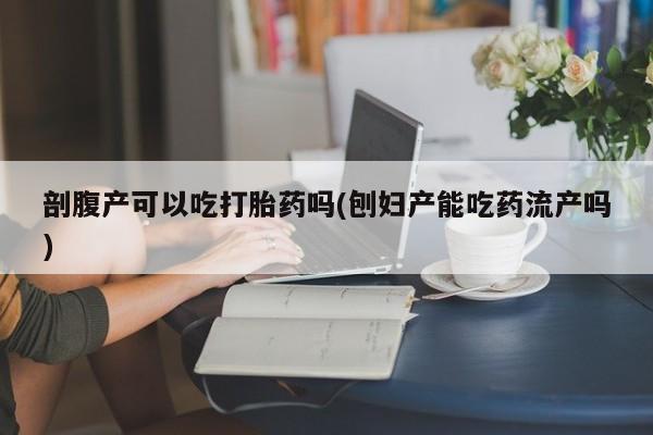 米非司酮片在线购买剖腹产可以吃打胎药吗(刨妇产能吃药流产吗)