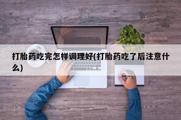 米非司酮片在线购买打胎药吃完怎样调理好(打胎药吃了后注意什么)