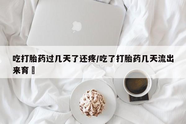 米非司酮片在线购买吃打胎药过几天了还疼/吃了打胎药几天流出来育蘘