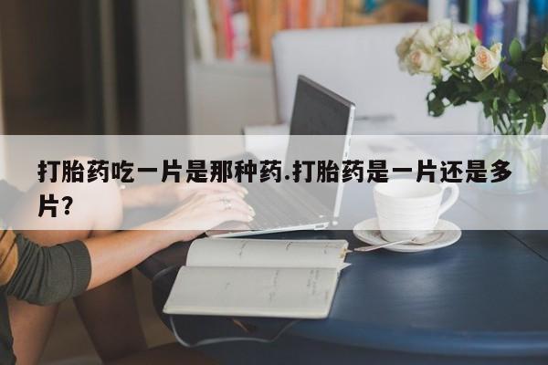 米非司酮片在线购买打胎药吃一片是那种药.打胎药是一片还是多片？