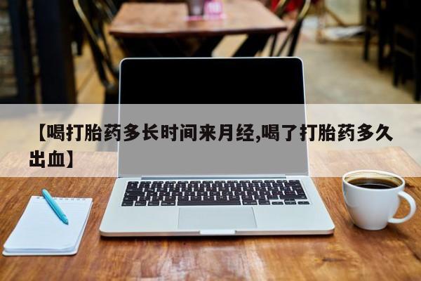 米非司酮片在线购买【喝打胎药多长时间来月经,喝了打胎药多久出血】