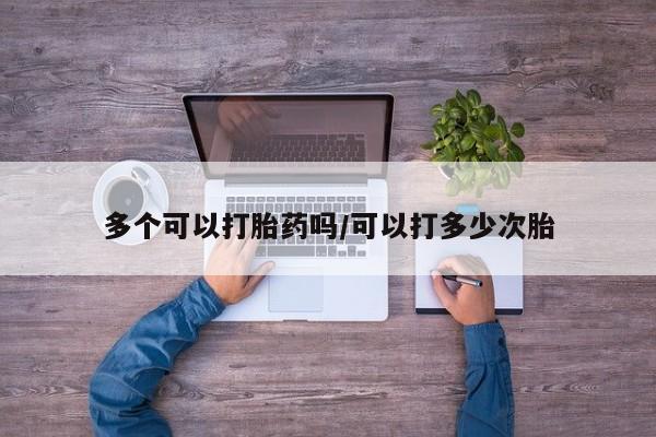 米非司酮片在线购买多个可以打胎药吗/可以打多少次胎