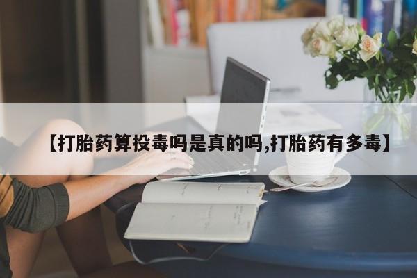 米非司酮片在线购买【打胎药算投毒吗是真的吗,打胎药有多毒】
