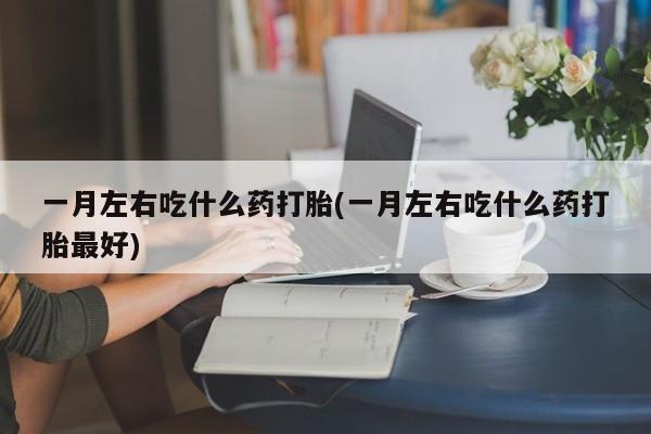 米非司酮片在线购买一月左右吃什么药打胎(一月左右吃什么药打胎最好)