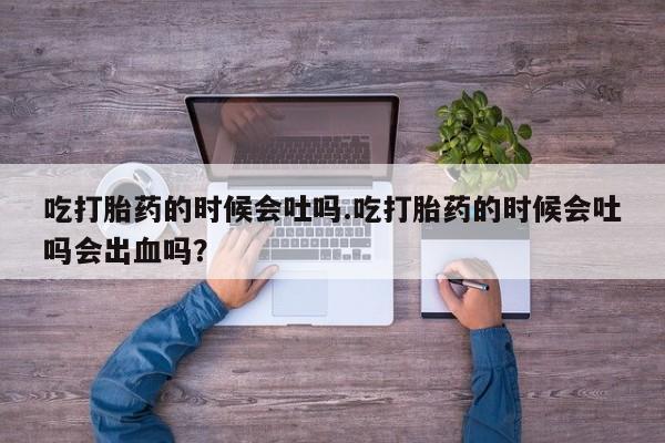 米非司酮片在线购买吃打胎药的时候会吐吗.吃打胎药的时候会吐吗会出血吗？