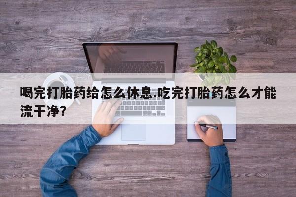 米非司酮片在线购买喝完打胎药给怎么休息.吃完打胎药怎么才能流干净？