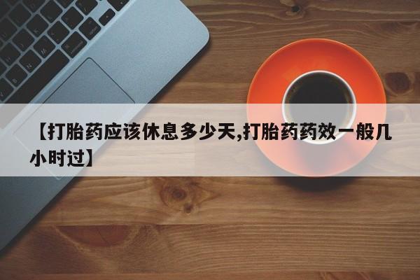 米非司酮片在线购买【打胎药应该休息多少天,打胎药药效一般几小时过】