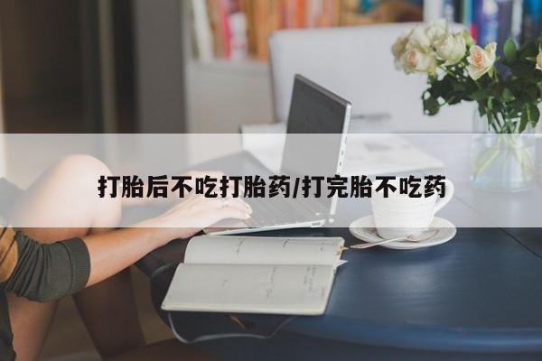 米非司酮片在线购买打胎后不吃打胎药/打完胎不吃药