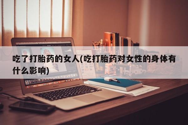 米非司酮片在线购买吃了打胎药的女人(吃打胎药对女性的身体有什么影响)