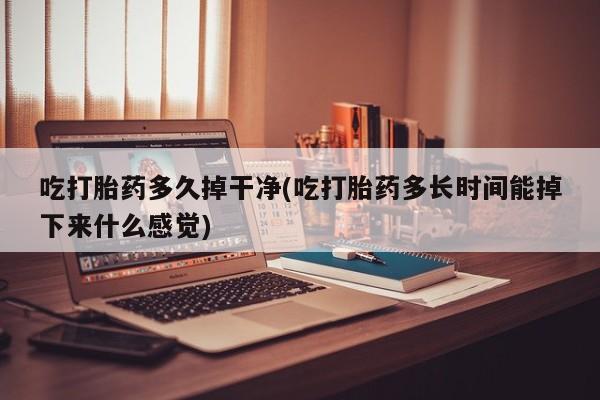 米非司酮片在线购买吃打胎药多久掉干净(吃打胎药多长时间能掉下来什么感觉)