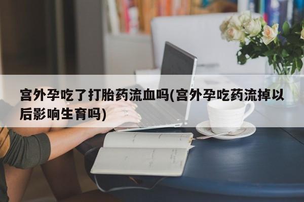 米非司酮片在线购买宫外孕吃了打胎药流血吗(宫外孕吃药流掉以后影响生育吗)
