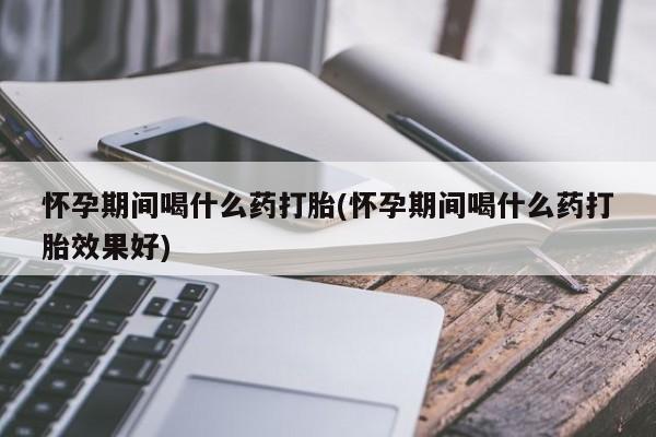 米非司酮片在线购买怀孕期间喝什么药打胎(怀孕期间喝什么药打胎效果好)