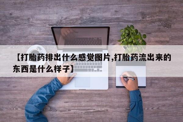 米非司酮片在线购买【打胎药排出什么感觉图片,打胎药流出来的东西是什么样子】