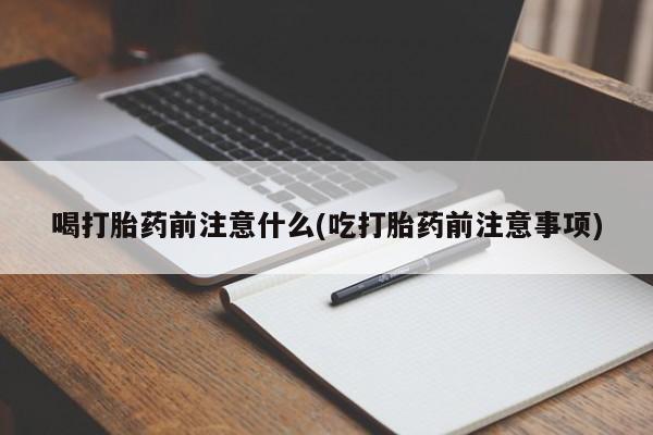 米非司酮片在线购买喝打胎药前注意什么(吃打胎药前注意事项)
