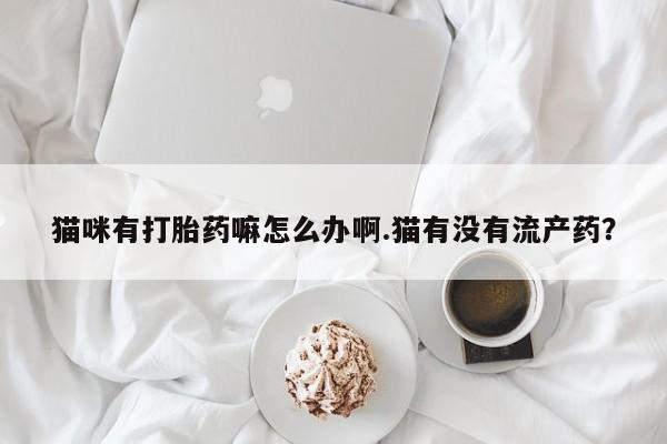 米非司酮片在线购买猫咪有打胎药嘛怎么办啊.猫有没有流产药？
