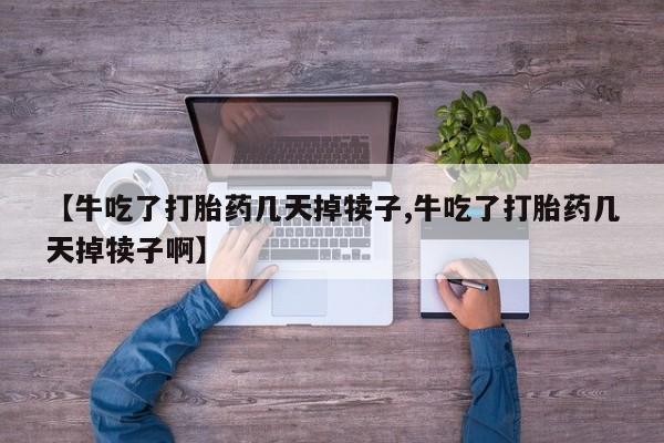 米非司酮片在线购买【牛吃了打胎药几天掉犊子,牛吃了打胎药几天掉犊子啊】