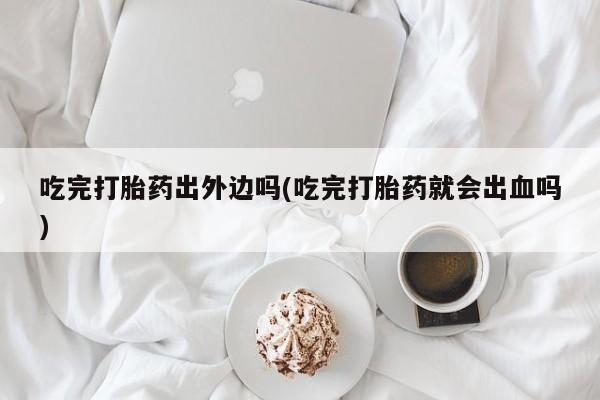 米非司酮片在线购买吃完打胎药出外边吗(吃完打胎药就会出血吗)