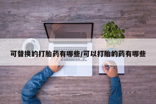 米非司酮片在线购买可替换的打胎药有哪些/可以打胎的药有哪些