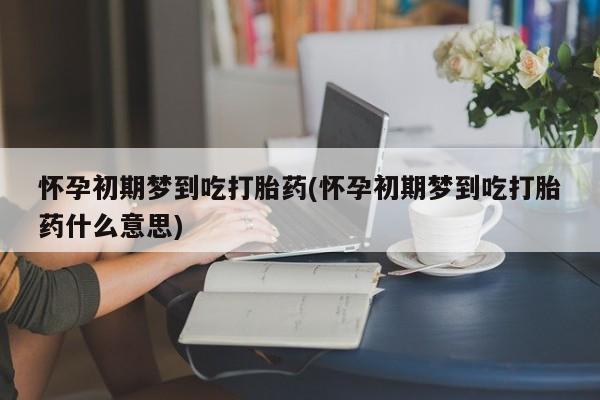 米非司酮片在线购买怀孕初期梦到吃打胎药(怀孕初期梦到吃打胎药什么意思)