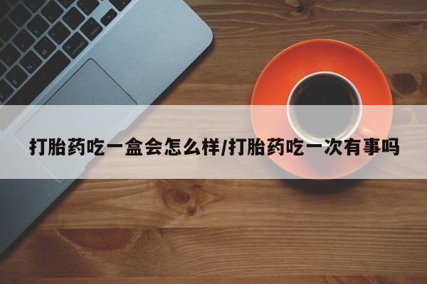 米非司酮片在线购买打胎药吃一盒会怎么样/打胎药吃一次有事吗