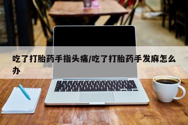 米非司酮片在线购买吃了打胎药手指头痛/吃了打胎药手发麻怎么办