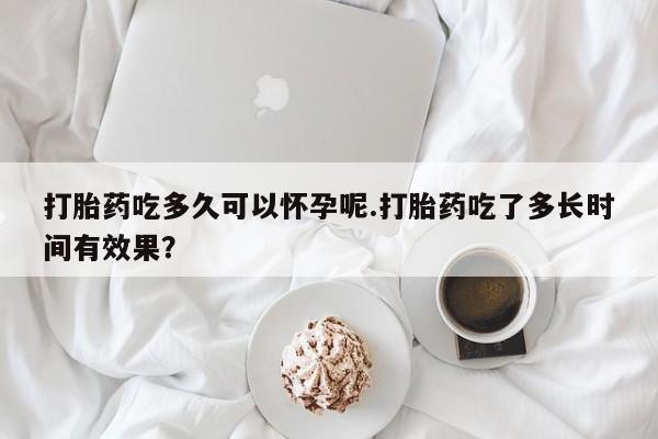 米非司酮片在线购买打胎药吃多久可以怀孕呢.打胎药吃了多长时间有效果？