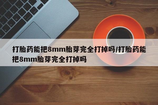 米非司酮片在线购买打胎药能把8mm胎芽完全打掉吗/打胎药能把8mm胎芽完全打掉吗