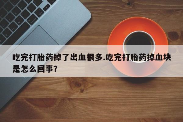 米非司酮片在线购买吃完打胎药掉了出血很多.吃完打胎药掉血块是怎么回事？