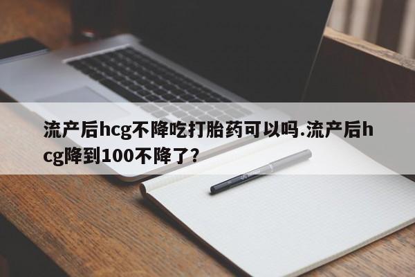 米非司酮片在线购买流产后hcg不降吃打胎药可以吗.流产后hcg降到100不降了？