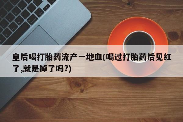 米非司酮片在线购买皇后喝打胎药流产一地血(喝过打胎药后见红了,就是掉了吗?)