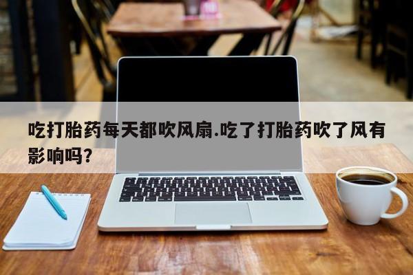 米非司酮片在线购买吃打胎药每天都吹风扇.吃了打胎药吹了风有影响吗？