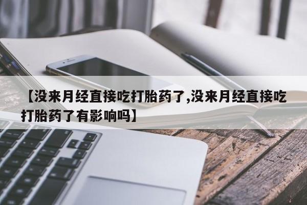 米非司酮片在线购买【没来月经直接吃打胎药了,没来月经直接吃打胎药了有影响吗】