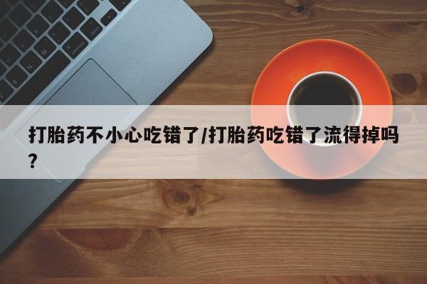 米非司酮片在线购买打胎药不小心吃错了/打胎药吃错了流得掉吗?